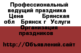 Профессиональный ведущий праздника › Цена ­ 100 - Брянская обл., Брянск г. Услуги » Организация праздников   